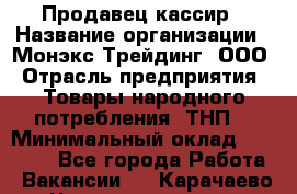 Продавец-кассир › Название организации ­ Монэкс Трейдинг, ООО › Отрасль предприятия ­ Товары народного потребления (ТНП) › Минимальный оклад ­ 20 000 - Все города Работа » Вакансии   . Карачаево-Черкесская респ.